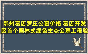 鄂州葛店罗庄公墓价格 葛店开发区首个园林式绿色生态公墓工程验收